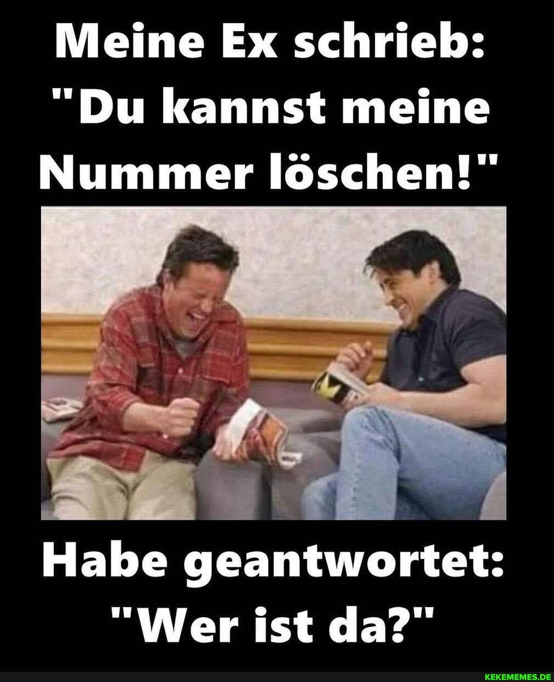 Meine Ex schrieb:
"Du kannst meine
Nummer löschen!"
Habe geantwortet:
"Wer ist da?"