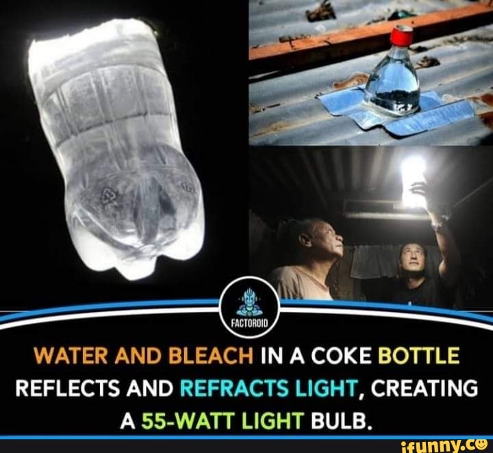 @ WW FACTOROID,
WATER AND BLEACH IN A COKE BOTTLE REFLECTS AND REFRACTS LIGHT, CREATING A 55-WATT LIGHT BULB.