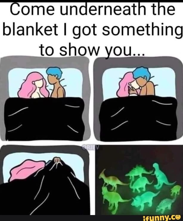 Come underneath the blanket to I got show something you...
to shaw you.