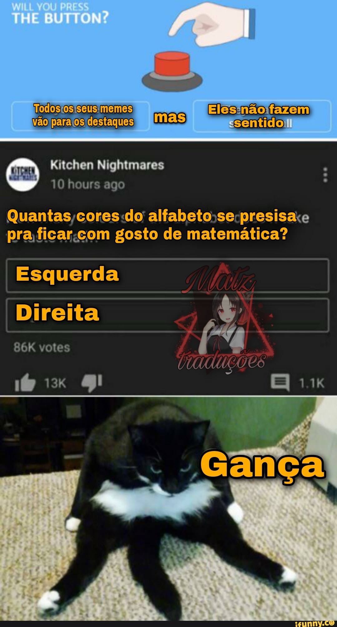 THE BUTTON?
Elesinão fazem sentido! vão'parafos'destaques
ES
Kitchen Nightmares
10 hours ago
Quantas, cores do alfabeto -se pra ficar com gosto de matemática?
Esquerda
Direita votes
