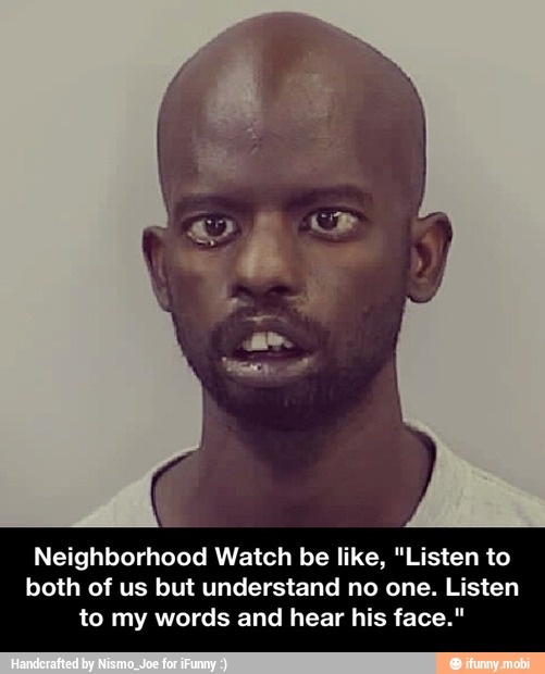 Neighborhood Watch be like, "Listen to
both of us but understand no one. Listen
to my words and hear his face." - Neighborhood Watch be like, "Listen to both of us but understand no one. Listen to my words and hear his face."