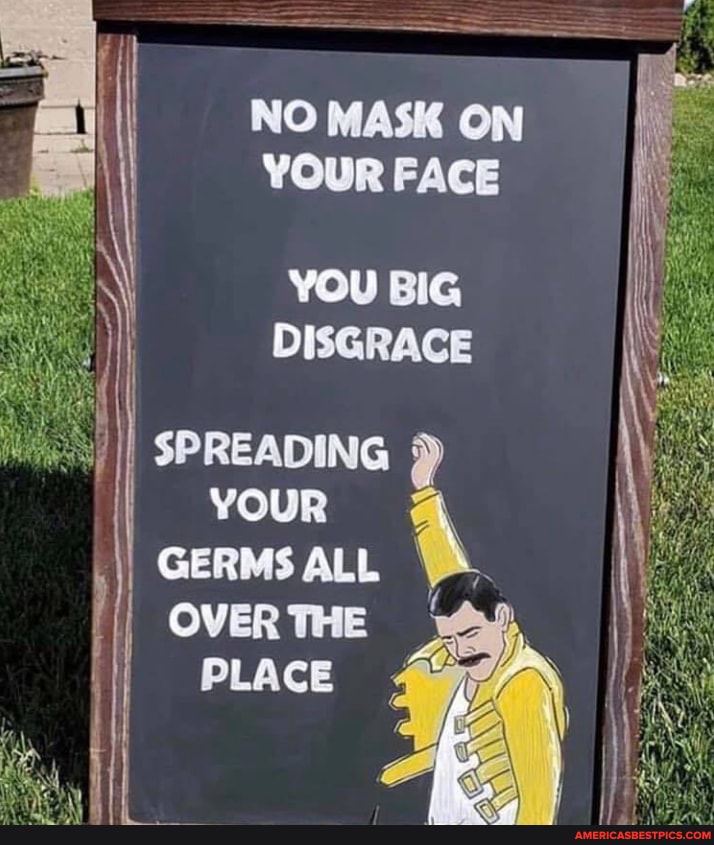 NO MASK ON YOUR FACE
YOU BIG DISGRACE
SPREADING YOUR GERMS ALL OVER THE PLACE