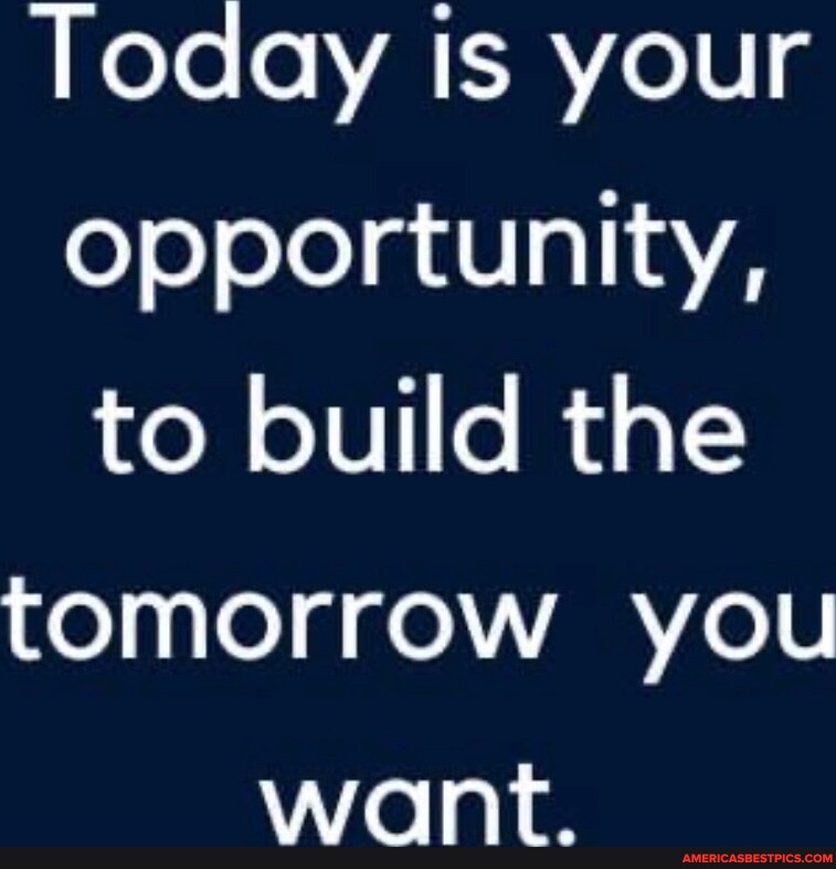 Today Is your opportunity, to build the tomorrow you Want. - America’s ...