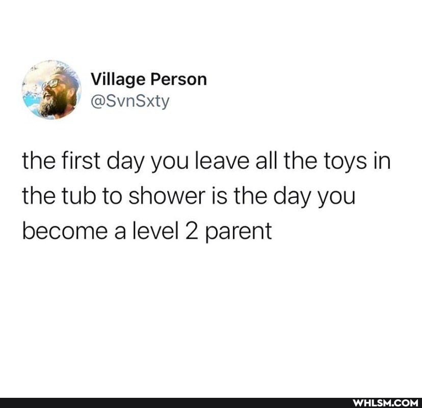 Village Person
@SvnSxty the first day you leave all the toys in
the tub to shower is the day you become a level 2 parent