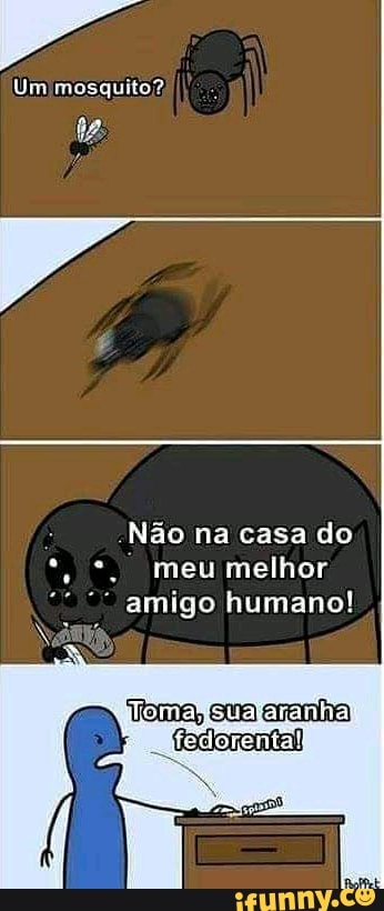 Não na casa do
amigo humano!
Tema, sua aranha
fedorenta!!