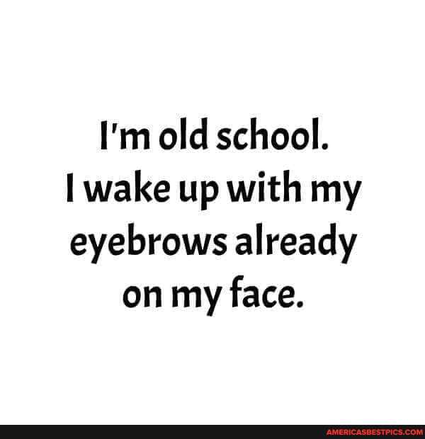 I'm old school.
I wake up with my eyebrows already on my face.