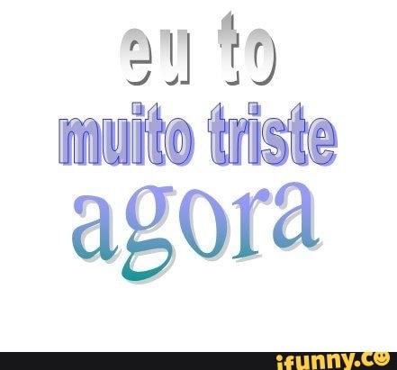 muito triste
agora