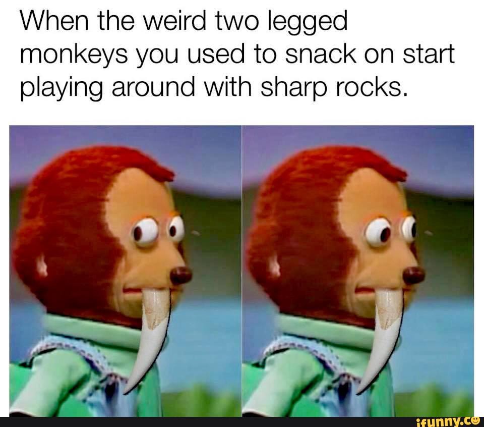 When the weird two legged
monkeys you used to snack on start
playing around with sharp rocks.