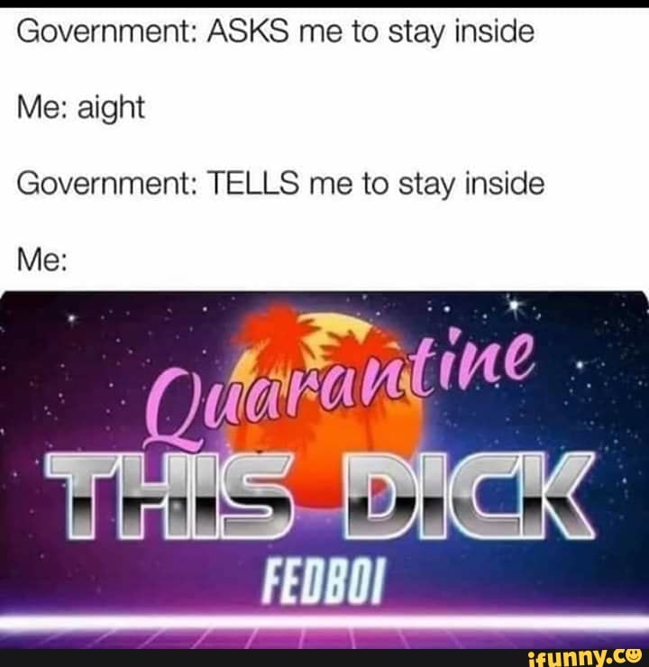 Government: ASKS me to stay inside
Me: aight
Government: TELLS me to stay inside