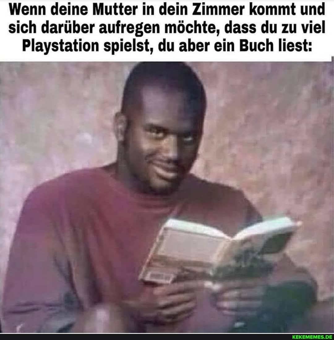 Wenn deine Mutter in dein Zimmer kommt und sich darüber aufregen möchte, dass du zu viel
Playstation spielst, du aber ein Buch liest:
