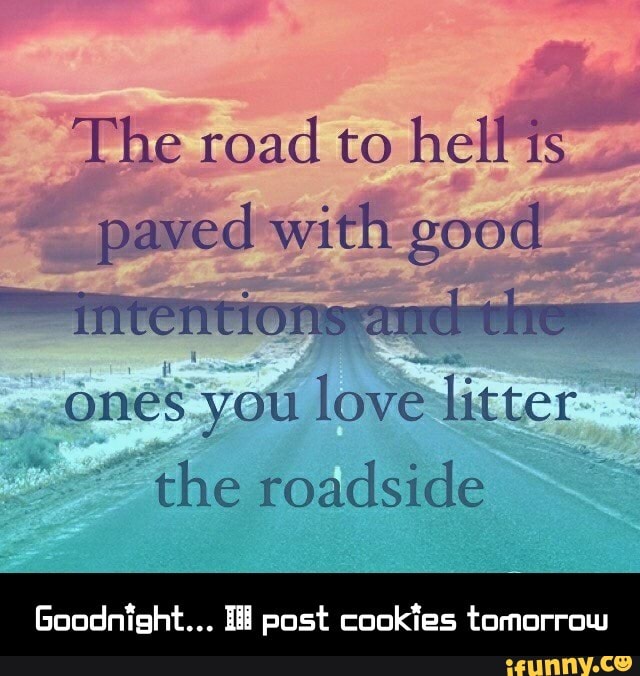 The Road To Hell Is Paved With Good Ones You Love Litter The Roadside Eoodnight Ll Post Cookies Tomorrow Goodnight Ill Post Cookies Tomorrow