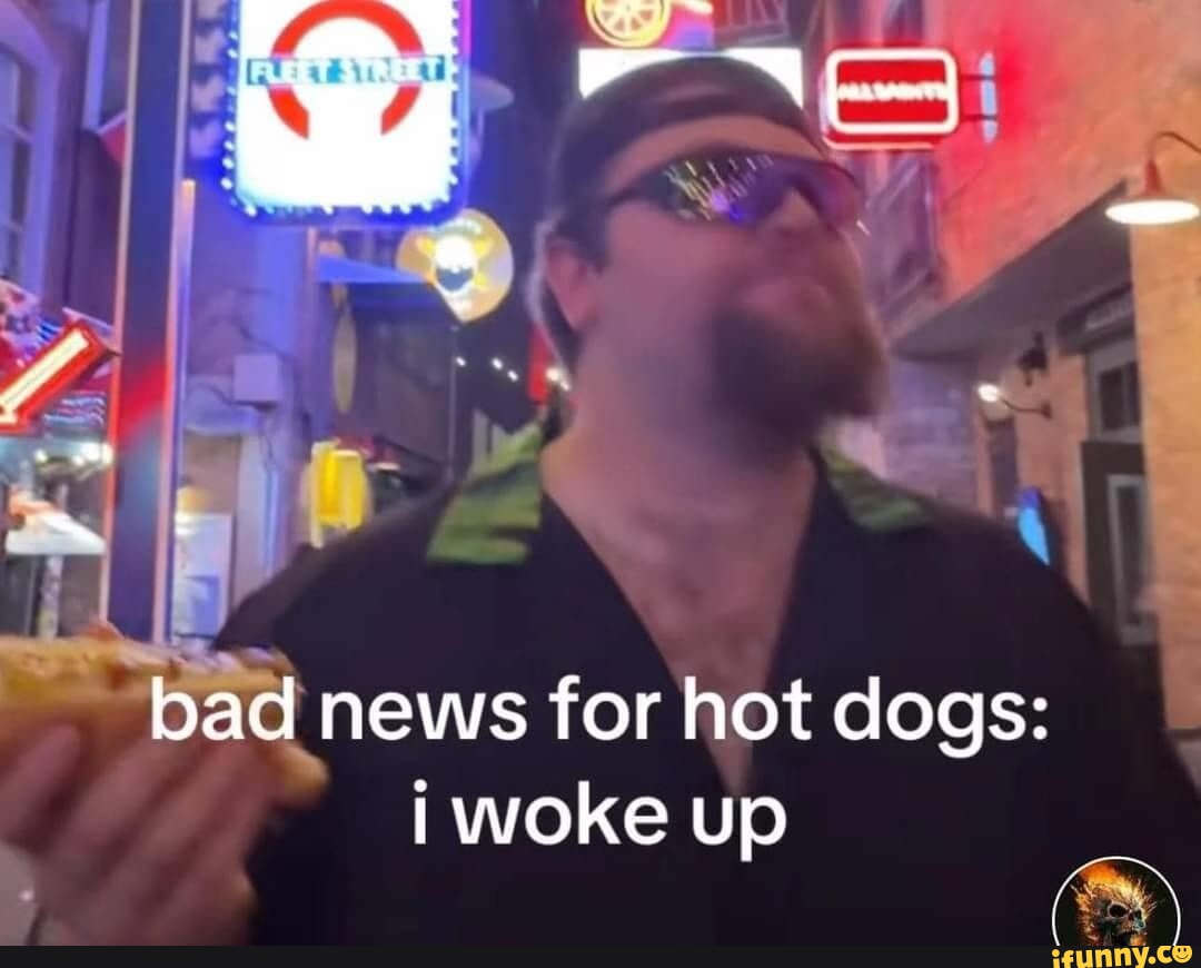Bad news for hot dogs I woke up iFunny