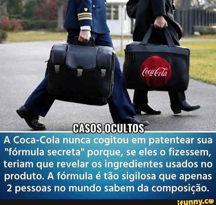 A Coca-Cola nunca cogitou em patentear sua
"fórmula secreta" porque, se eles o fizessem, teriam que revelar os ingredientes usados no produto. A fórmula 'é tão sigilosa que apenas
2 pessoas no mundo sabem da composição.