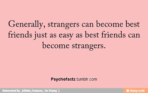 Generally, strangers can
become best
friends just as easy as
best friends can
become strangers.
Psychofactz tumbir com