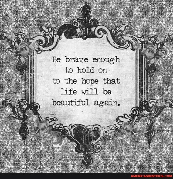 Be brave enough
to hold on to the hope that
life will be beautiful again,