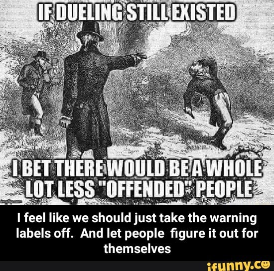 AP DWELIHG STILC EISTE
WOULD BEA WHOLE LESS "OFFENDED" PEOPLE feel like we should just take the warning
labels off. And let people figure it out for themselves - I feel like we should just take the warning labels off. And let people figure it out for themselves