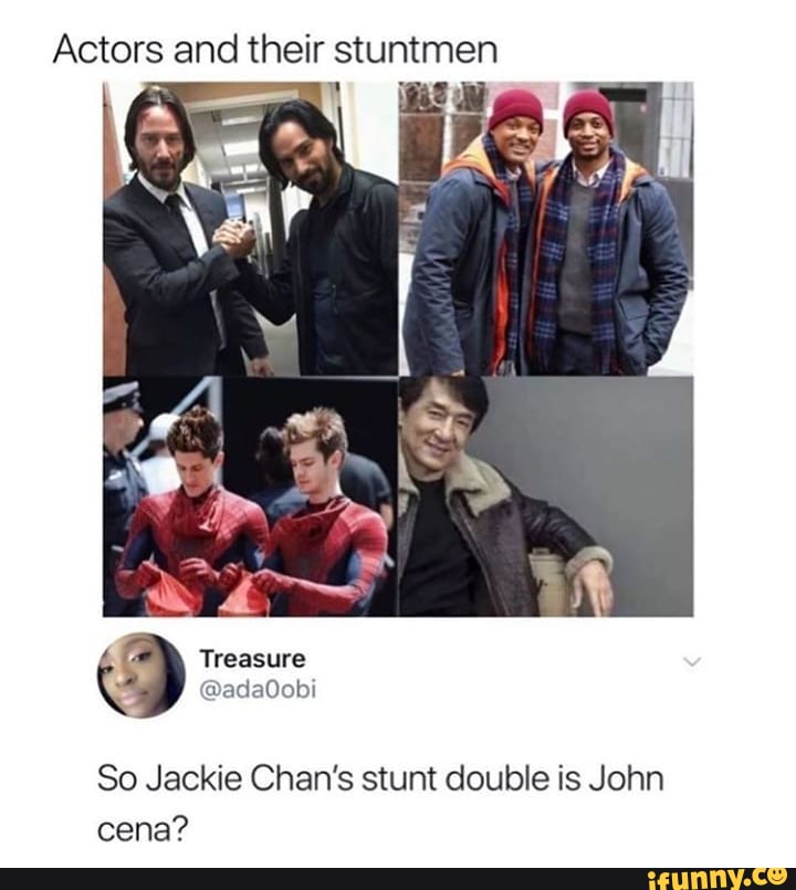 Actors and their stuntmen
So Jackie Chan's stunt double is John
cena?