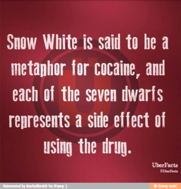Snow White is said to he a
metaphor for cocaine, and
each of the seven dwarfs
represents a side effect of