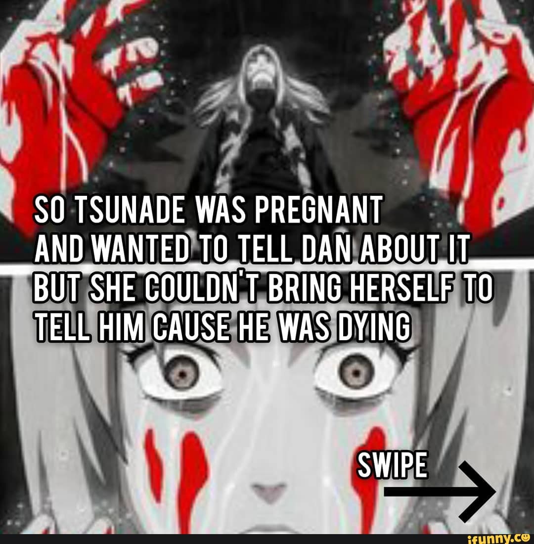 SO TSUNADE WAS PREGNANT AND WANTED TO TELL DAN ABOUT IT BUT SHE COULDN'T  BRING HERSELF TO I TELL HIM GAUSE HE WAS DYING SWIPE - iFunny