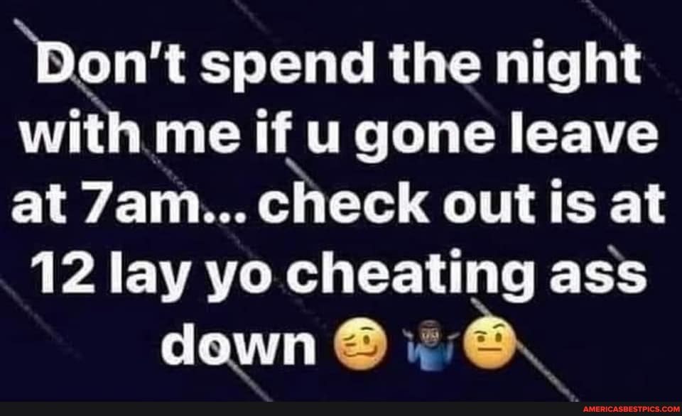 'Don't spend the night with me if u gone leave at check out is at
12 lay yo cheating ass down @