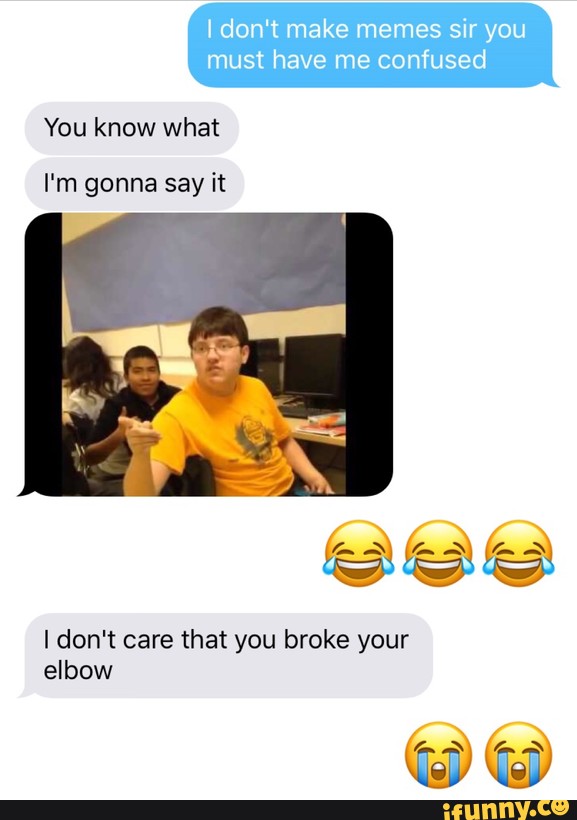 You Know What I Don T Care That You Broke Your Elbow Ifunny