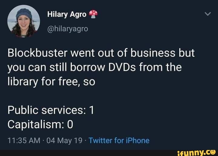 Hilary Agra
@hilaryagro
Blockbuster went out of business but
you can still borrow DVDs from the library for free, so
Public services: 1
Capitalism: 0
AM - 04 May 19 - Twitter for iPhone