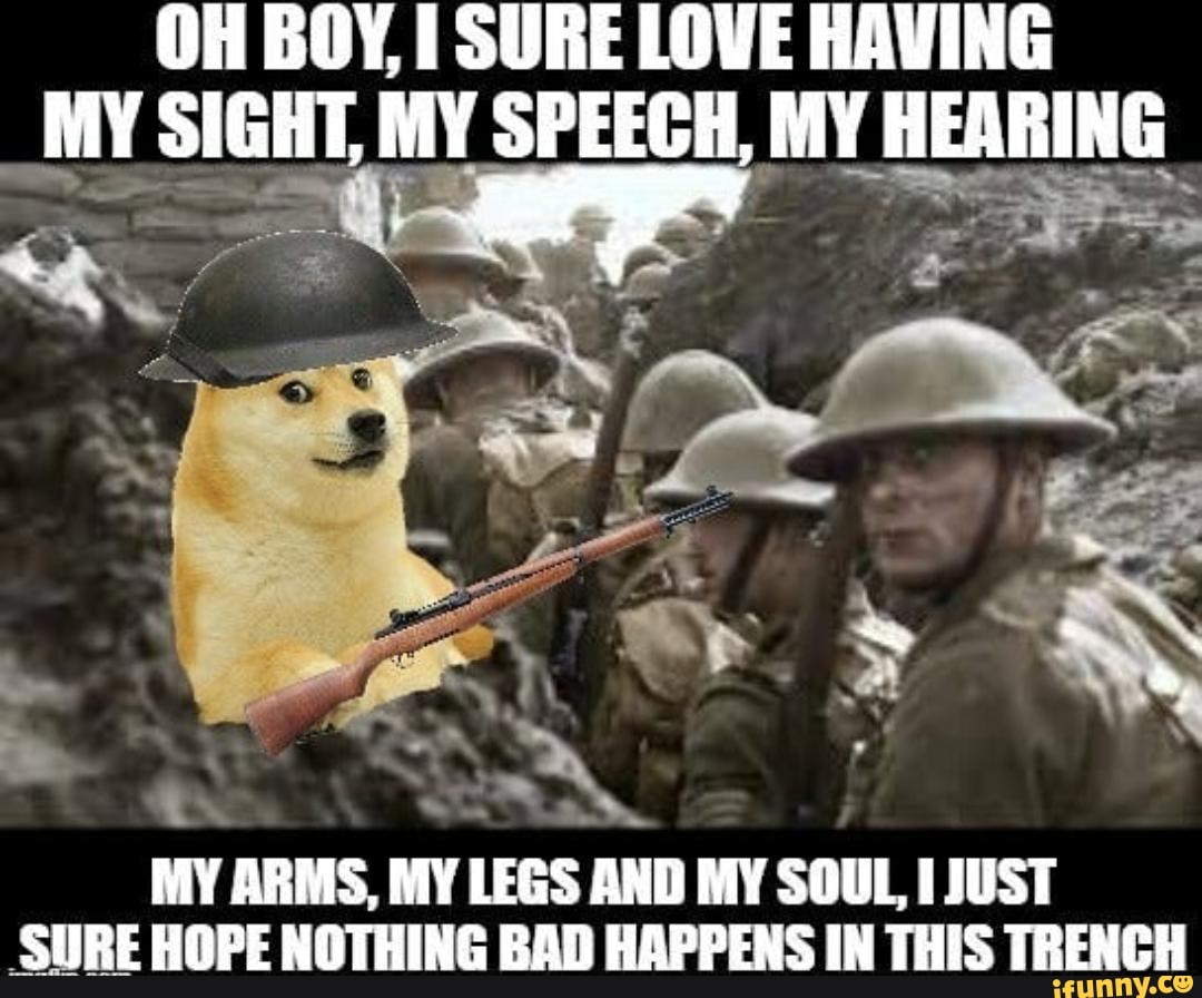 OH BOY, SURE LOWE HAVING MY SIGHT, MY SPEECH, MY HEARING
MY ARMS, MY LEGS AND MY SOUL, LJUST SURE HOPE NOTHING BAD HAPPENS IN THIS TRENCH