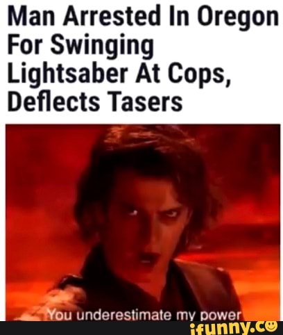 Man Arrested In Oregon
For Swinging
Lightsaber At Cops,
Deflects Tasers
PA
underestimate my power