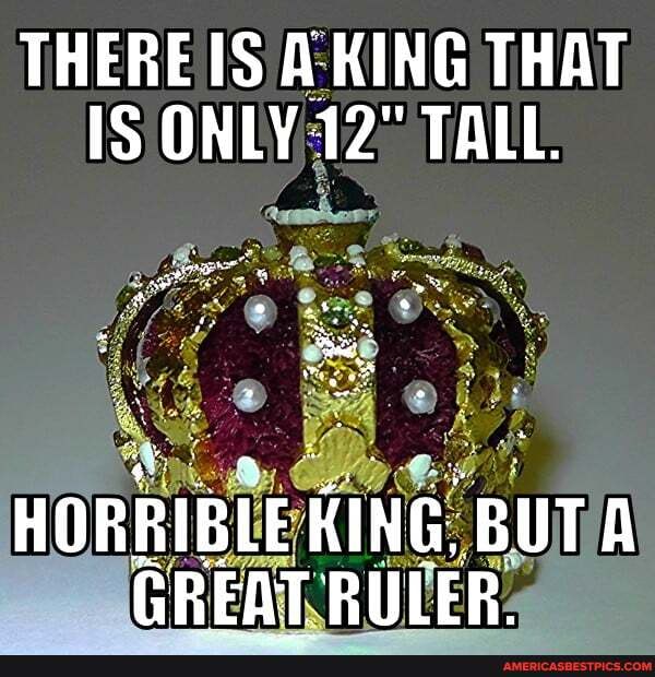 THERE IS A KING THAT IS ONLY 12" TALL.
HORRIBLE BUT A GREAT RULER.