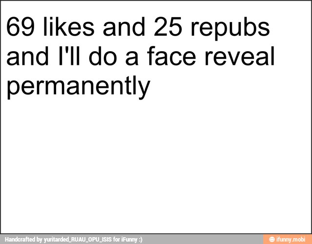 69 likes and 25 repubs
and I'll do a face reveal
permanently