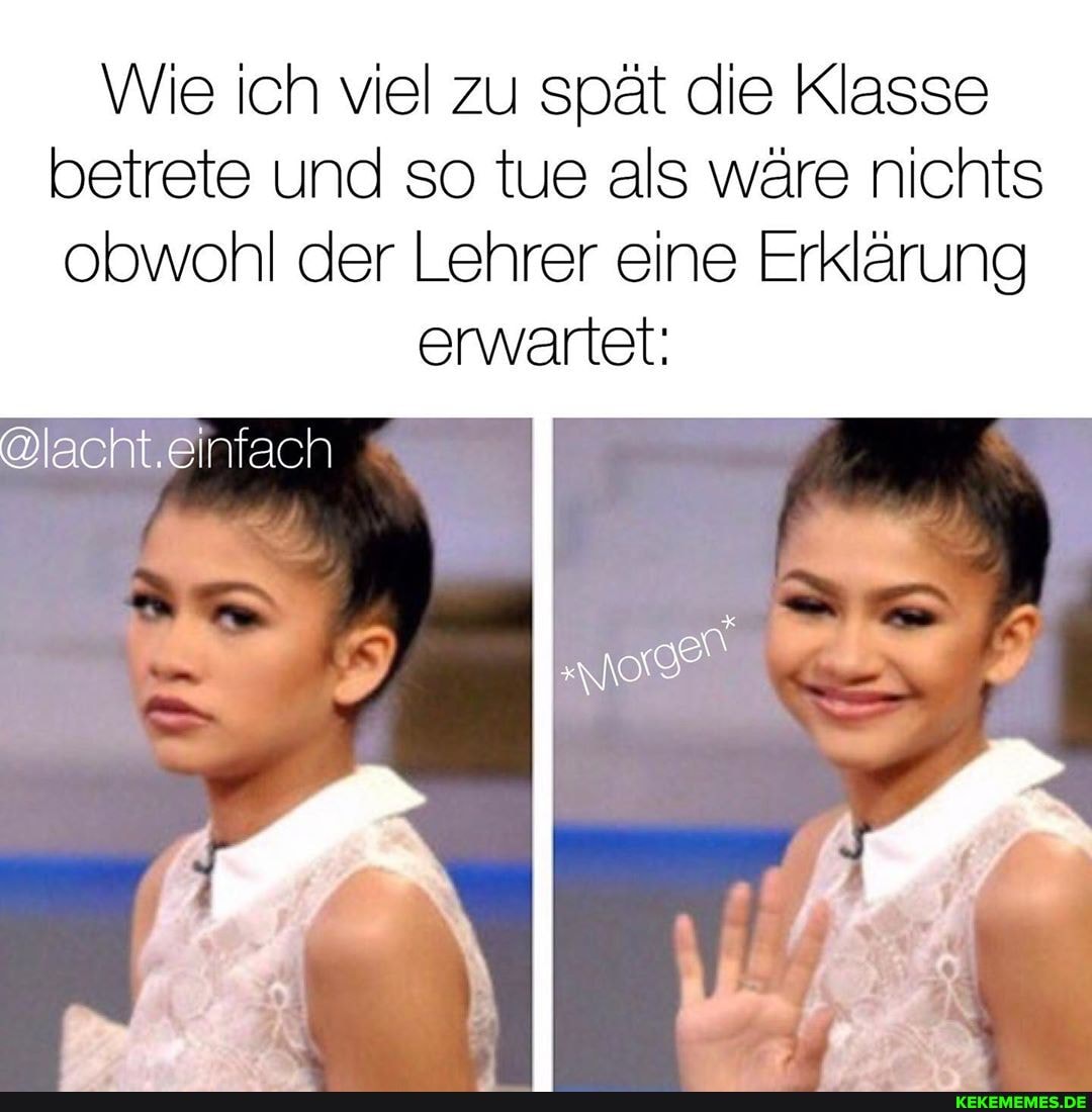 Wie ich viel zu spät die Klasse betrete und so tue als wäre nichts obwohl der Lehrer eine Erklärung
erwartet:
@lacht.einfach
