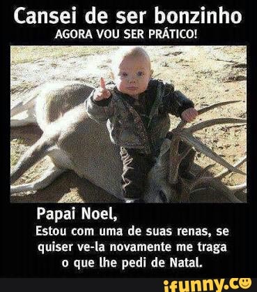 Cansei de ser bonzinho
AGORA VOU SER PRÁTICO!
Papai Noel,
Estou com uma
de suas renas, se
quiser ve-la novamente me traga
o que lhe pedi de Natal.