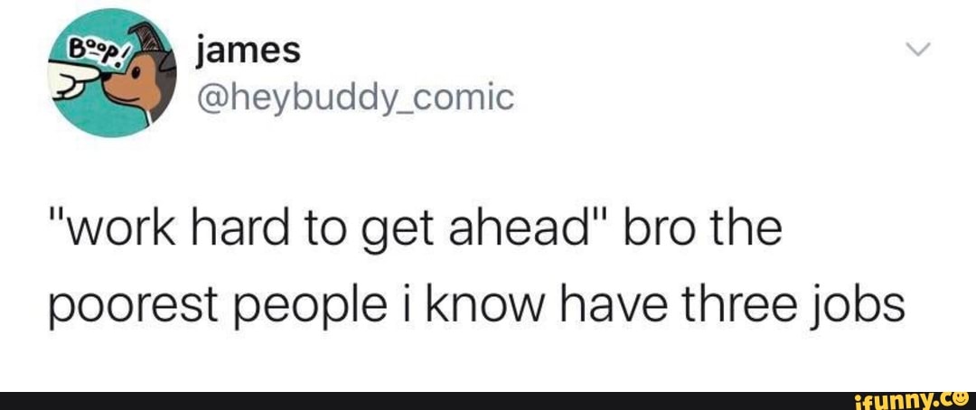 "work hard to get ahead" bro the poorest people know have three jobs
