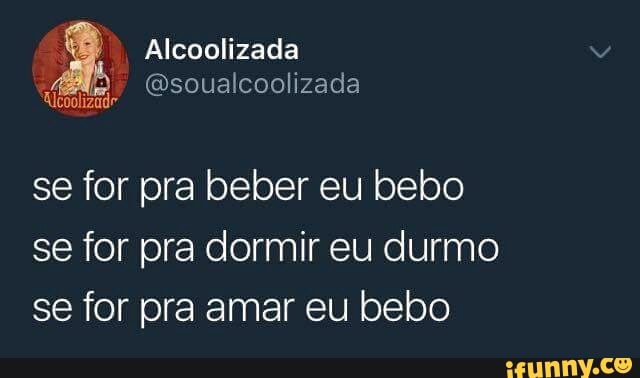 se for pra beber eu bebo
se for pra dormir eu durmo
se for pra amar eu bebo