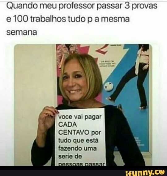 Quando meu professor passar 3 provas
e 100 trabalhos tudo p a mesma
semana
CADA
CENTAVO por
fazendo uma