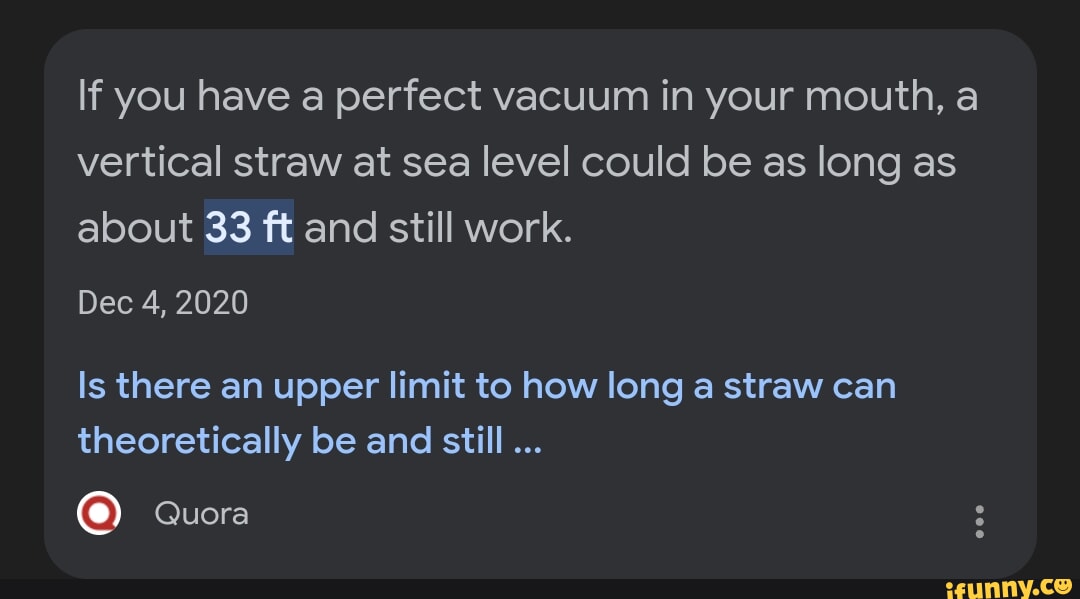 If you have a perfect vacuum in your mouth, a vertical straw at sea level could be as long as