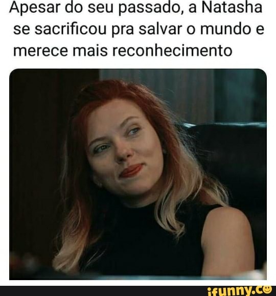 Apesar do seu passado, a Natasha
se sacrificou pra salvar o mundo e
merece mais reconhecimento