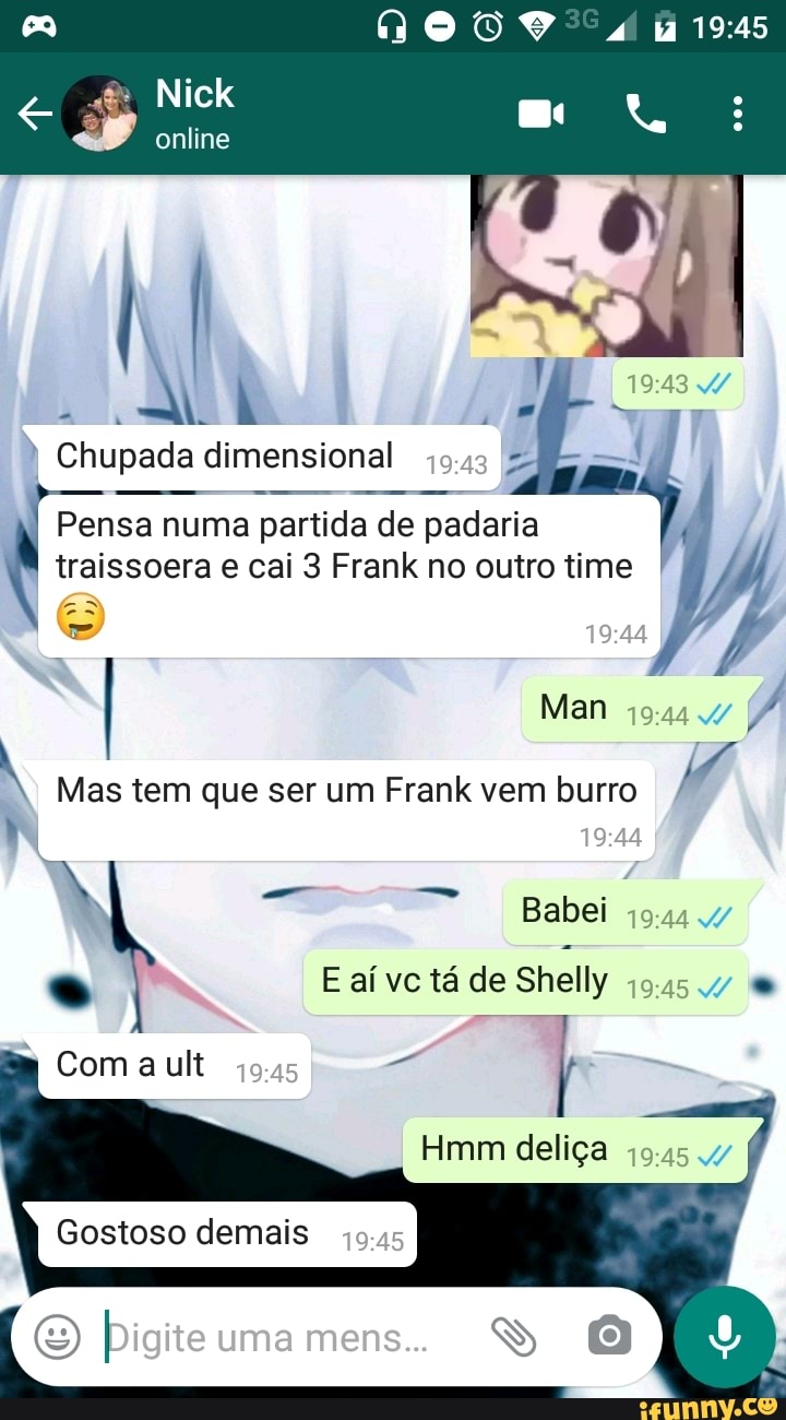 DO gas
Nick
online
ho,
Chupada dimensional
Pensa numa partida de padaria traissoera e cai 3 Frank no outro time
I Man
Mas tem que ser um Frank vem burro
N Babei e E aí vc tá de Shelly
Com a ult
Hmm deliça
Gostoso demais
Digite uma mens. SS