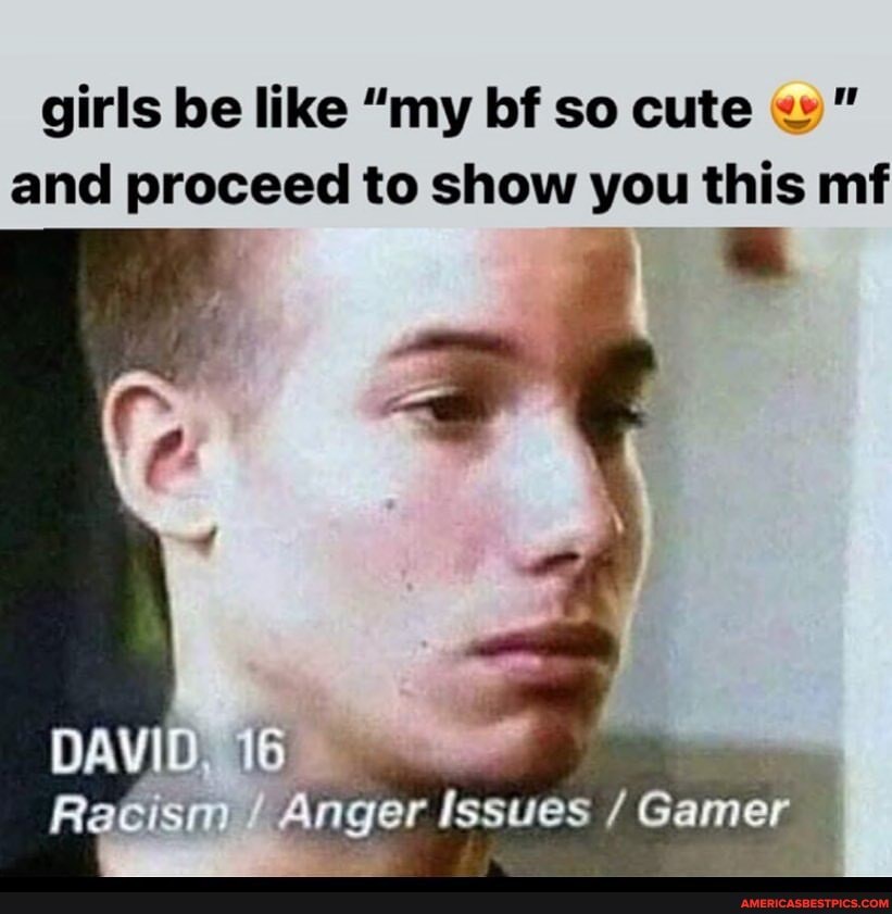girls be like "my bf so cute and proceed to show you this mf
DAVID
16
Racism Anger Issues /Gamer