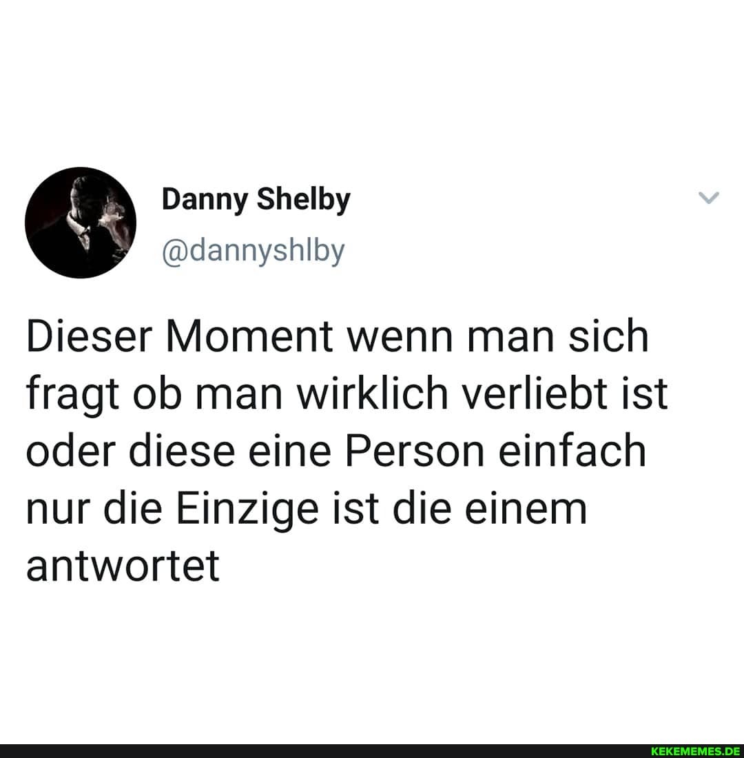 Danny Shelby @dannyshlby
Dieser Moment wenn man sich fragt ob man wirklich verliebt ist oder diese eine Person einfach nur die Einzige ist die einem antwortet