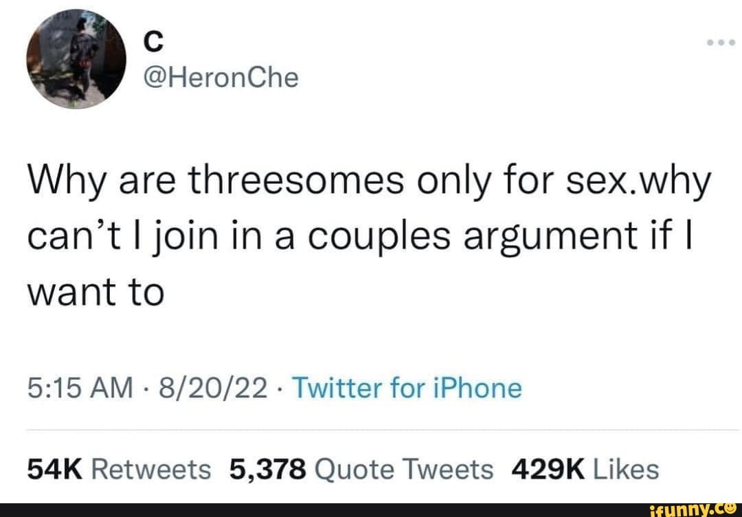 HeronChe Why are threesomes only for sex.why cant I join in a couples  argument if I want to AM Twitter for iPhone - iFunny