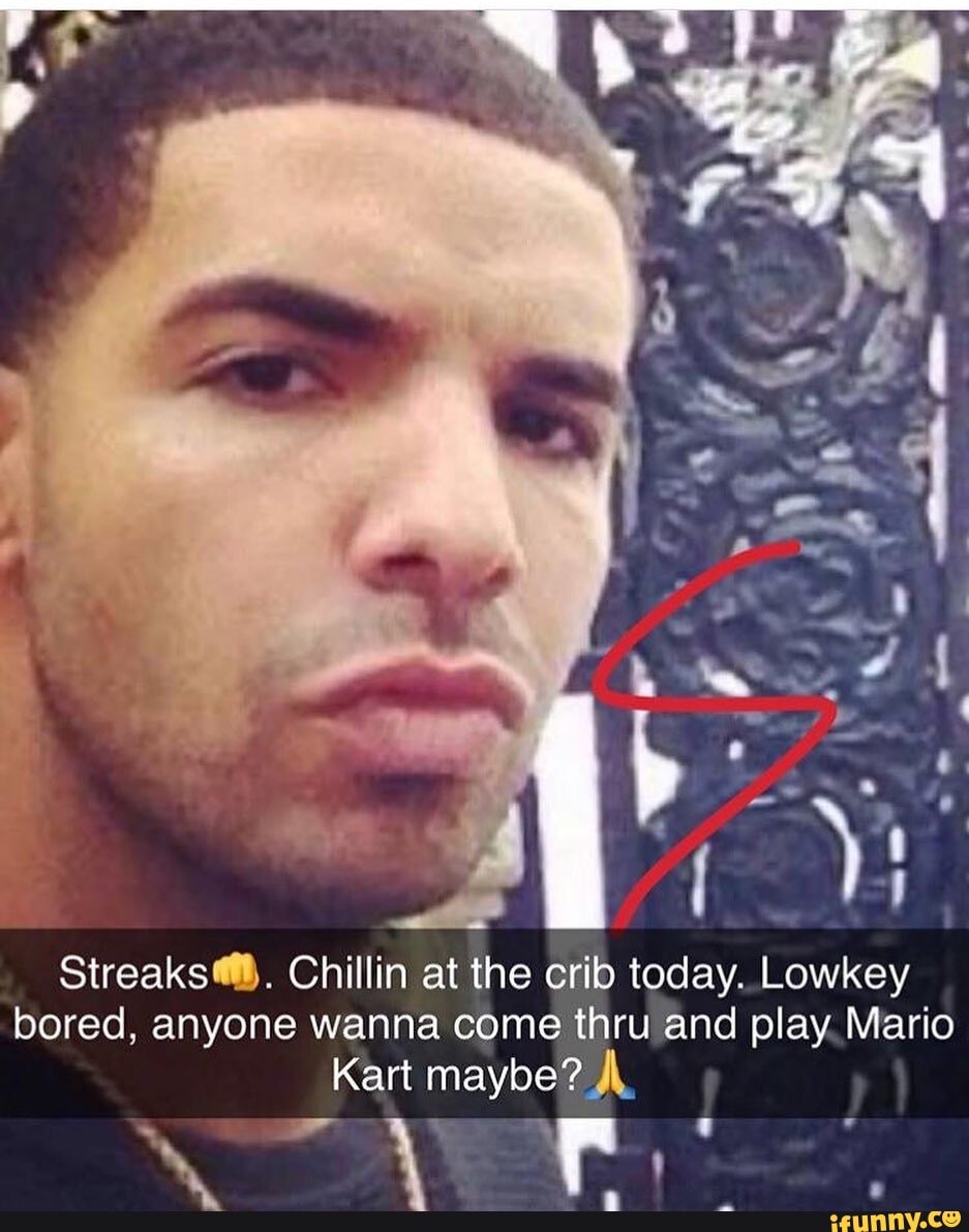Streaks@. Chillin at the crib today. Lowkey
bored, anyone wanna come thru and play. Mario
Kart maybe? À