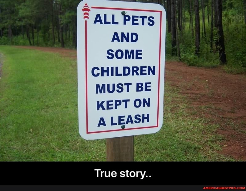 ALL PETs
AND SOME
CHILDREN MUST BE KEPT ON LEASH
True story.. - True story..