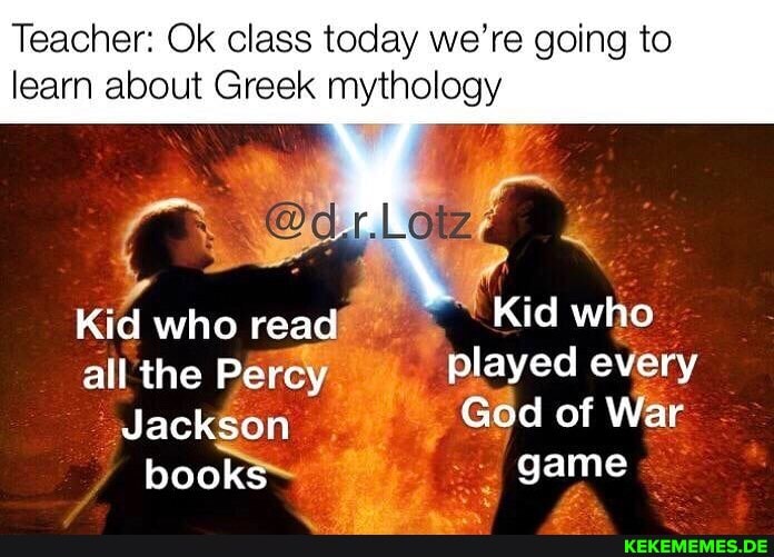 Teacher: Ok class today we're going to
learn about Greek mythology
Kid who read Kid who all the Percy played every
Jackson God of War
books game