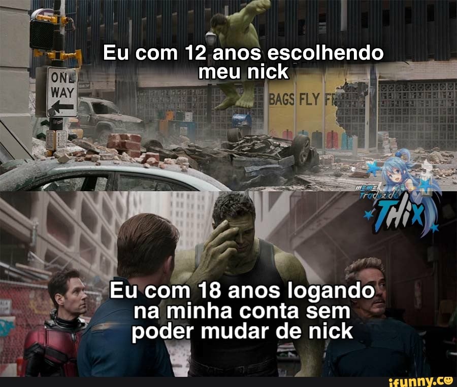 Eu com 12 anos escolhendo meu nick
CN
Eu com 18 anos logando na minha conta sem ap poder mudar de nick