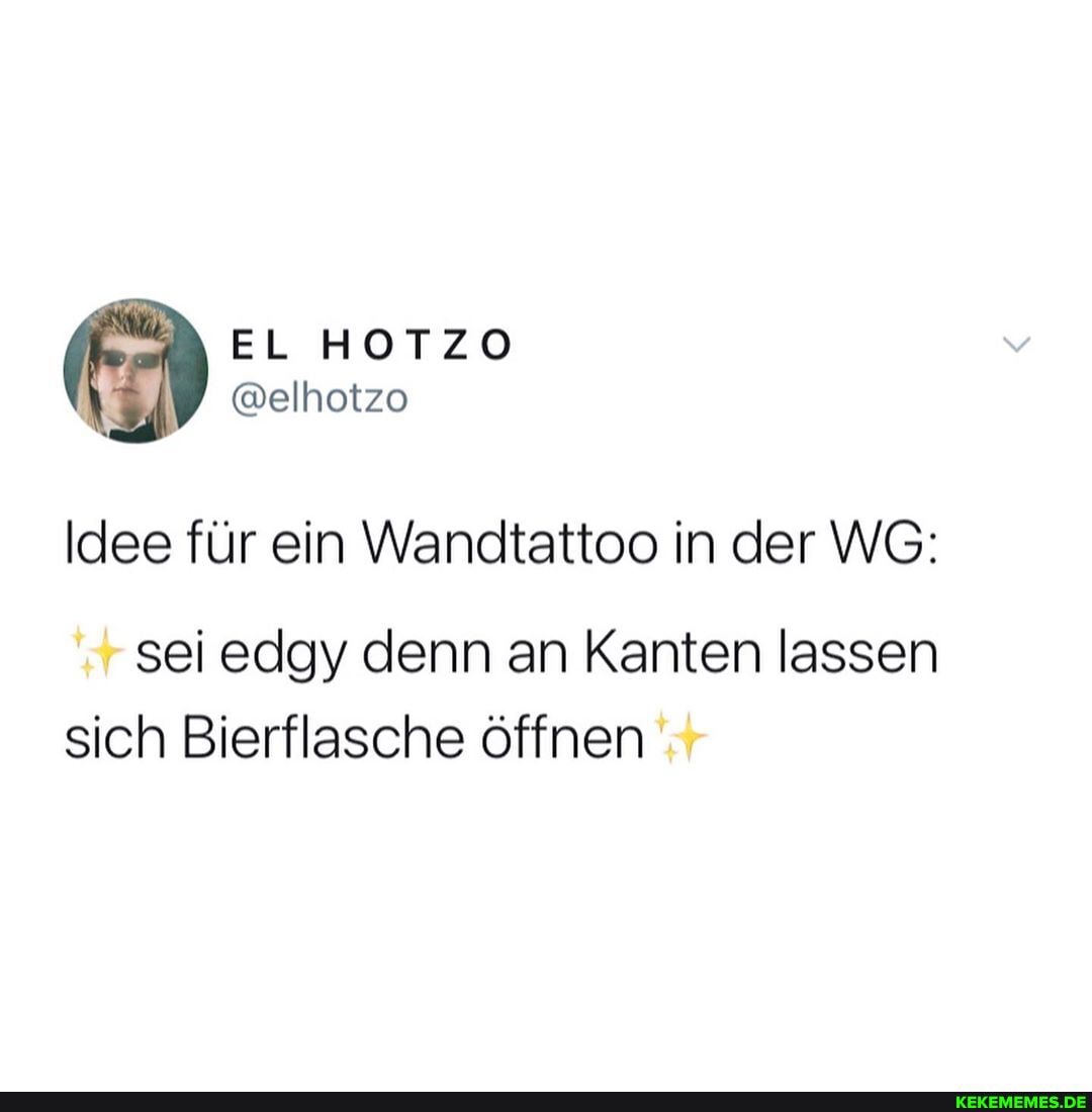 EL HOTZO
@elhotzo
Idee für ein Wandtattoo in der WG:
sei edgy denn an Kanten lassen sich Bierflasche öffnen