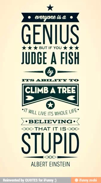 GENIU
kk BUT IF YOU Ow
JUDGE A FISH
ITS ABILITY TO
CLIMB A TREE
>*BELIEVING+<
ALBERT EINSTEIN