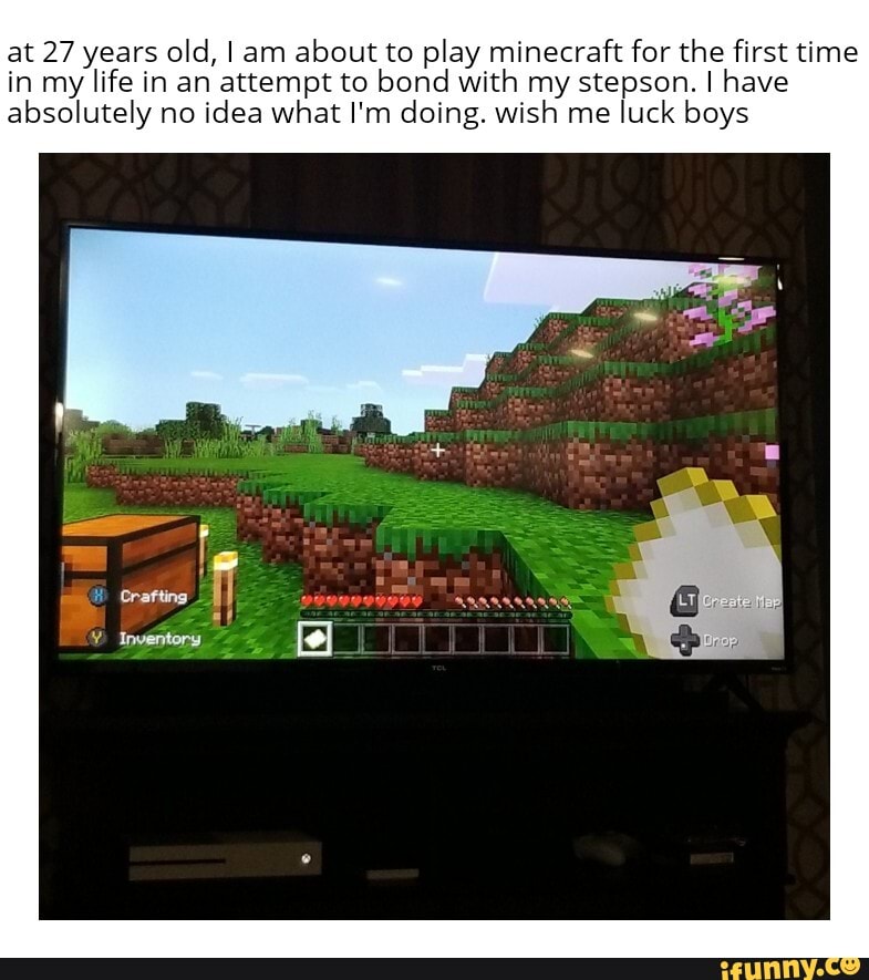at 27 years old, I am about to play minecraft for the first time in my life in an attempt to bond with my stepson. I have absolutely no idea what I'm doing. wish me luck boys