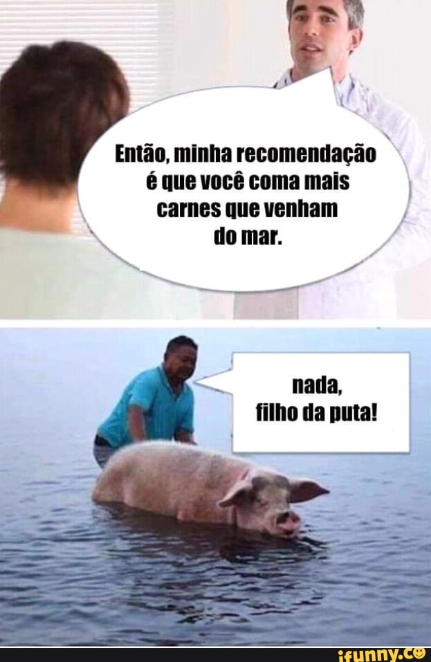 Então, minha recomendação
é que você coma mais
carnes que venham
J
do mar.
filho da puta!