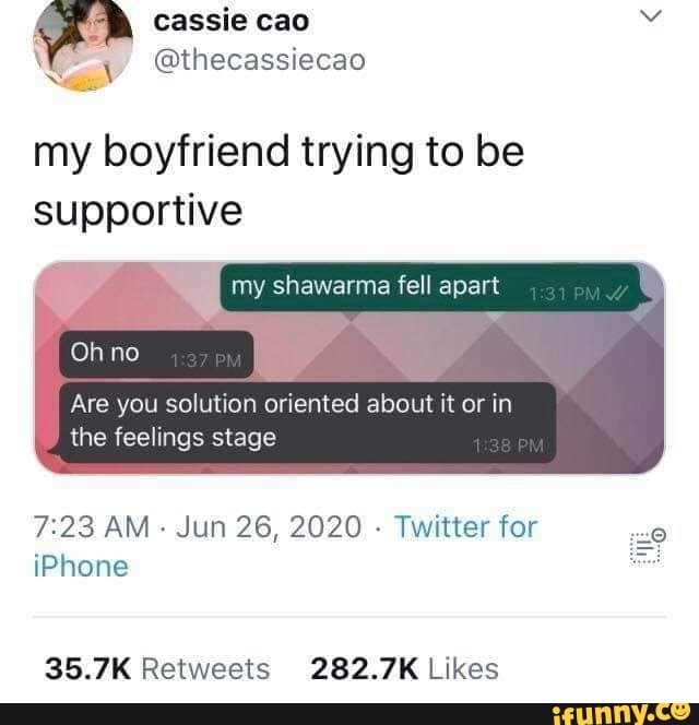 a
@thecassiecao
my boyfriend trying to be
supportive
i my shawarma fell apart
7:23 AM
Jun 26, 2020
Twitter for
iPhone 35.7K Retweets 282.7K Likes